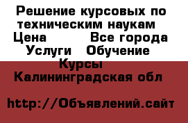 Решение курсовых по техническим наукам › Цена ­ 100 - Все города Услуги » Обучение. Курсы   . Калининградская обл.